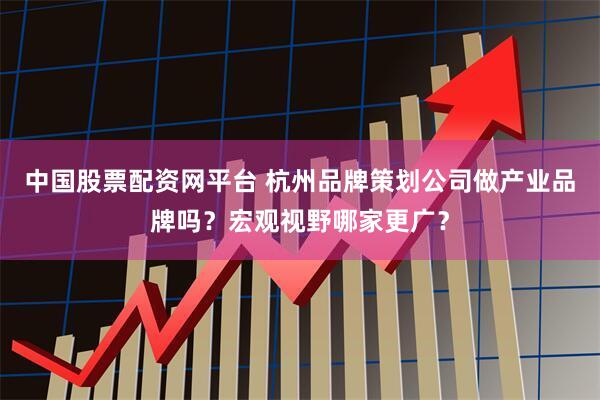 中国股票配资网平台 杭州品牌策划公司做产业品牌吗？宏观视野哪家更广？