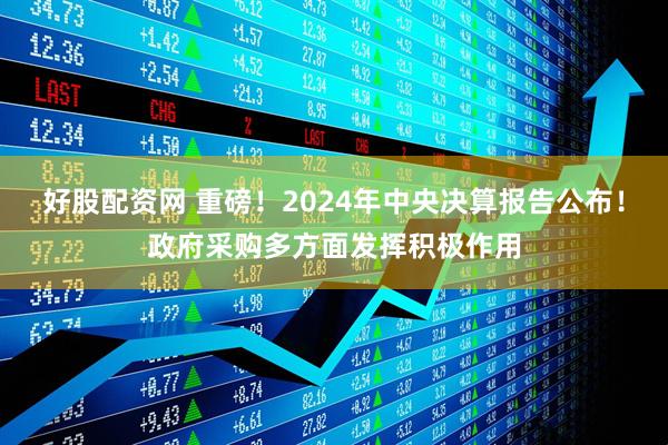 好股配资网 重磅！2024年中央决算报告公布！政府采购多方面发挥积极作用