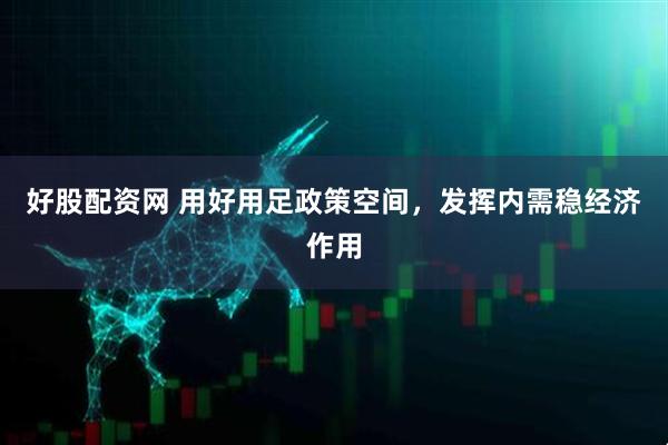 好股配资网 用好用足政策空间，发挥内需稳经济作用
