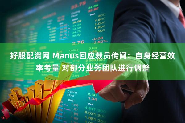 好股配资网 Manus回应裁员传闻：自身经营效率考量 对部分业务团队进行调整