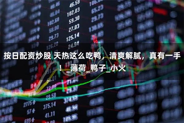 按日配资炒股 天热这么吃鸭，清爽解腻，真有一手！_薄荷_鸭子_小火