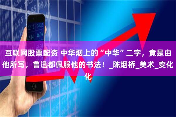 互联网股票配资 中华烟上的“中华”二字，竟是由他所写，鲁迅都佩服他的书法！_陈烟桥_美术_变化
