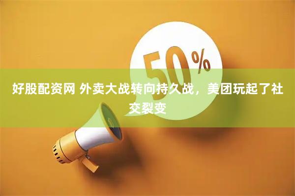好股配资网 外卖大战转向持久战，美团玩起了社交裂变
