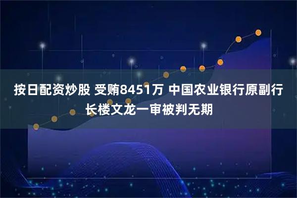 按日配资炒股 受贿8451万 中国农业银行原副行长楼文龙一审被判无期