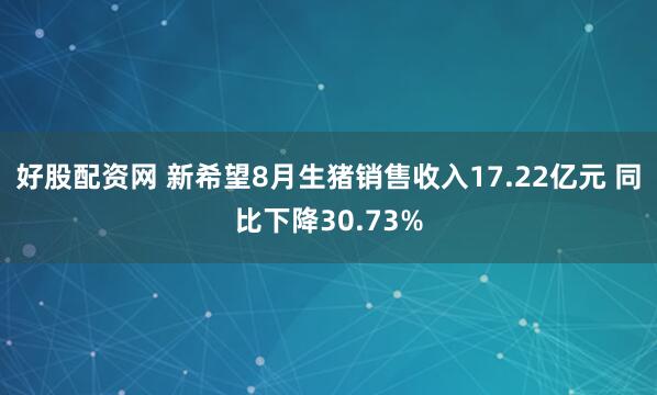 好股配资网 新希望8月生猪销售收入17.22亿元 同比下降30.73%