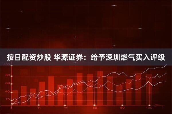 按日配资炒股 华源证券：给予深圳燃气买入评级