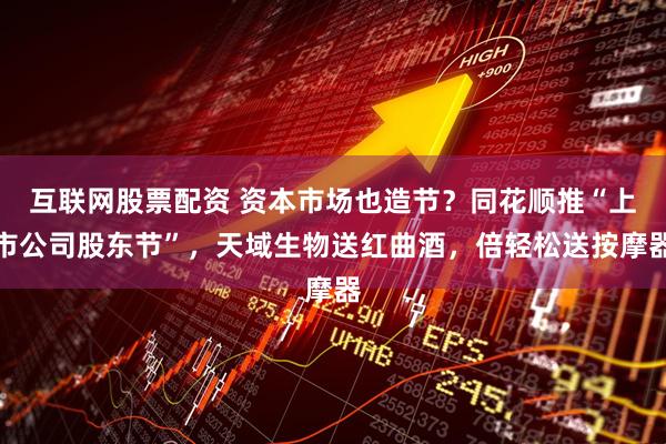 互联网股票配资 资本市场也造节？同花顺推“上市公司股东节”，天域生物送红曲酒，倍轻松送按摩器