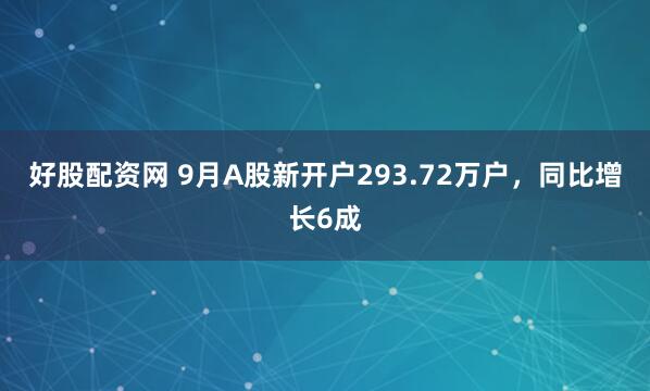 好股配资网 9月A股新开户293.72万户，同比增长6成