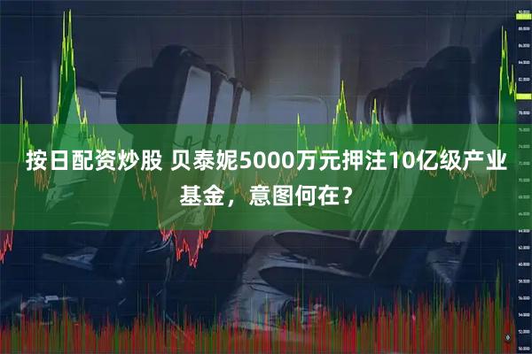 按日配资炒股 贝泰妮5000万元押注10亿级产业基金，意图何在？