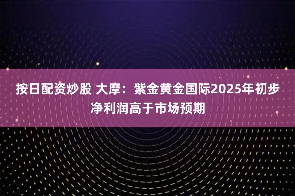按日配资炒股 大摩：紫金黄金国际2025年初步净利润高于市场预期