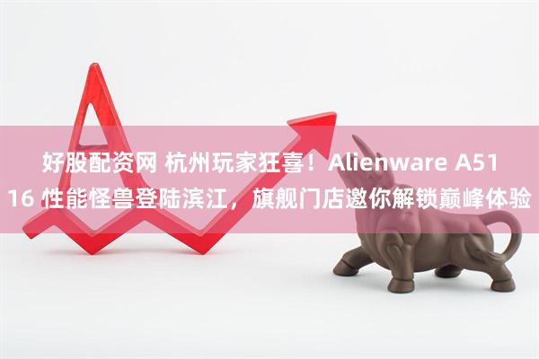 好股配资网 杭州玩家狂喜！Alienware A5116 性能怪兽登陆滨江，旗舰门店邀你解锁巅峰体验