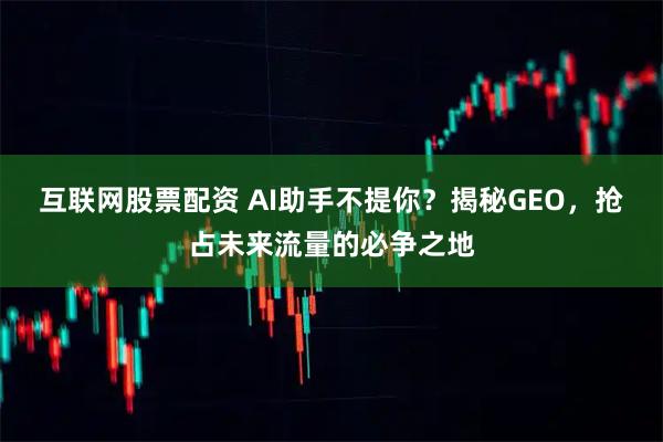 互联网股票配资 AI助手不提你？揭秘GEO，抢占未来流量的必争之地