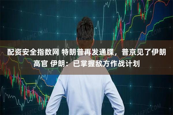 配资安全指数网 特朗普再发通牒，普京见了伊朗高官 伊朗：已掌握敌方作战计划