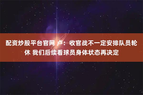 配资炒股平台官网 卢：收官战不一定安排队员轮休 我们后续看球员身体状态再决定
