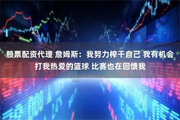 股票配资代理 詹姆斯：我努力榨干自己 我有机会打我热爱的篮球 比赛也在回馈我