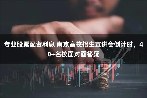 专业股票配资利息 南京高校招生宣讲会倒计时，40+名校面对面答疑