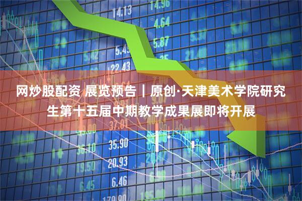 网炒股配资 展览预告｜原创·天津美术学院研究生第十五届中期教学成果展即将开展