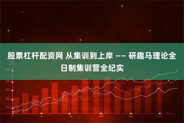股票杠杆配资网 从集训到上岸 —— 研趣马理论全日制集训营全纪实