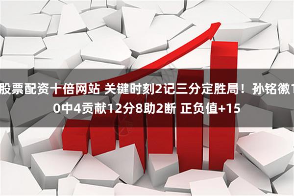 股票配资十倍网站 关键时刻2记三分定胜局！孙铭徽10中4贡献12分8助2断 正负值+15