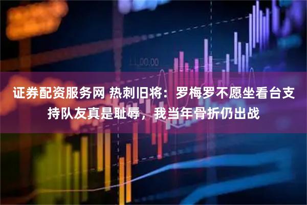 证券配资服务网 热刺旧将：罗梅罗不愿坐看台支持队友真是耻辱，我当年骨折仍出战